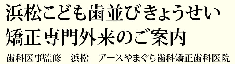 浜松こども歯並びきょうせい矯正専門外来のご案内 歯科医事監修 浜松 アースやまぐち歯科矯正歯科医院