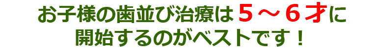 お子様の歯並び治療は５～６才に開始するのがベストです