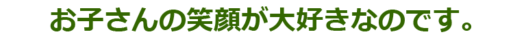 お子さんの笑顔が大好きなのです。