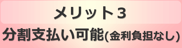 メリット３ 分割支払い可能（金り負担なし）